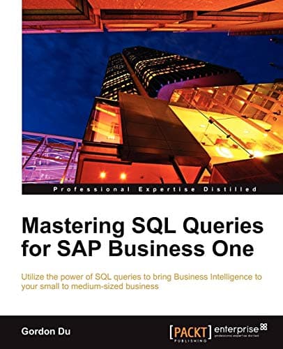 Mastering SQL Queries for SAP Business One: Utilize the Power of SQL Queries to Bring Business Intelligence to Your Small to Medium-sized Business