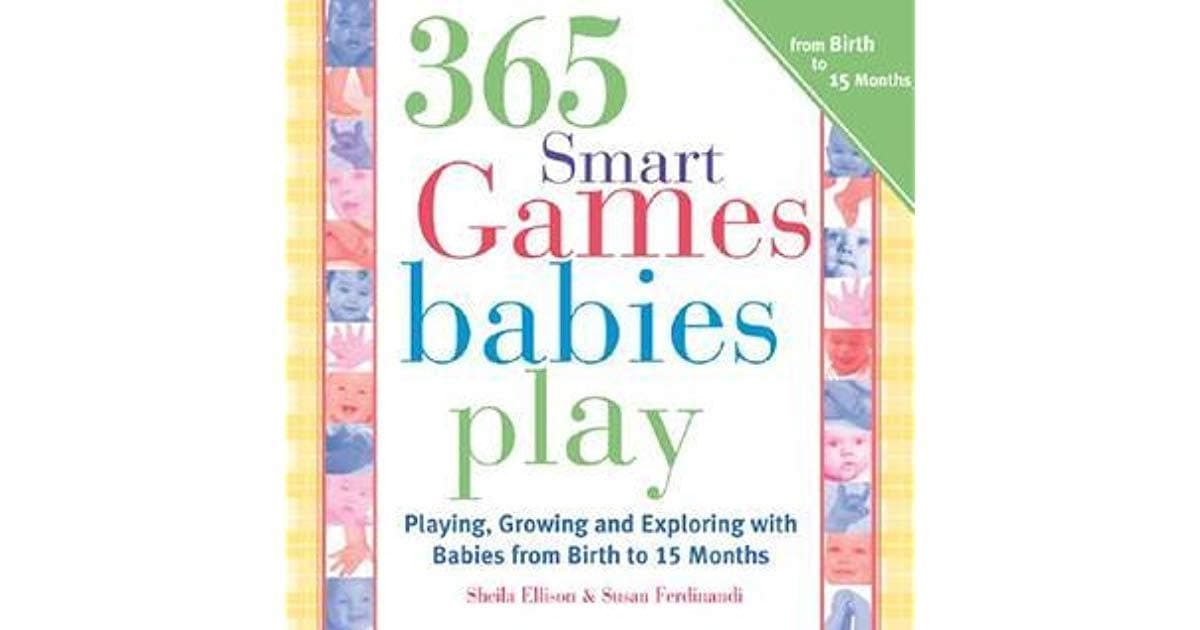 365 Games Smart Babies Play: Playing, Growing and Exploring with Babies from Birth to 15 Months